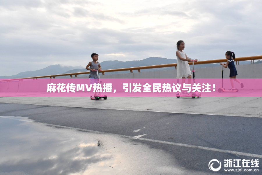 麻花传MV热播，引发全民热议与关注！