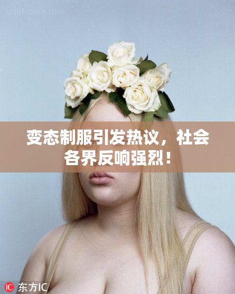 变态制服引发热议，社会各界反响强烈！