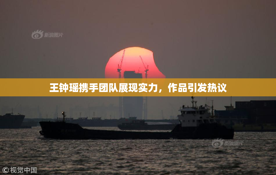 王钟瑶携手团队展现实力，作品引发热议