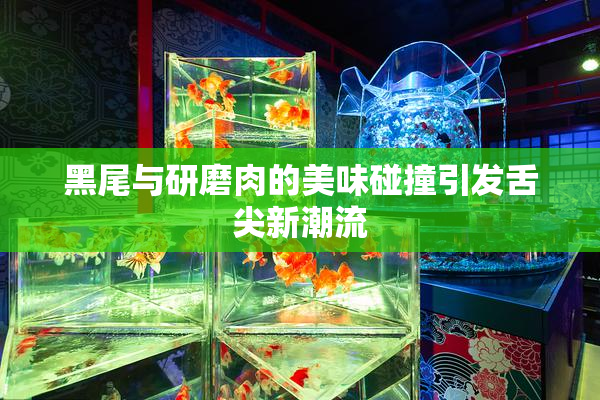黑尾与研磨肉的美味碰撞引发舌尖新潮流