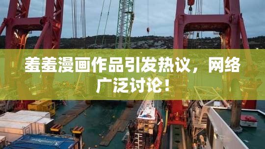 羞羞漫画作品引发热议，网络广泛讨论！