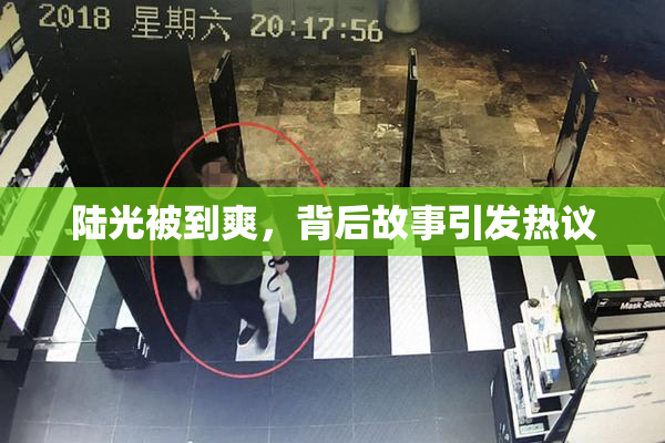 陆光被到爽，背后故事引发热议
