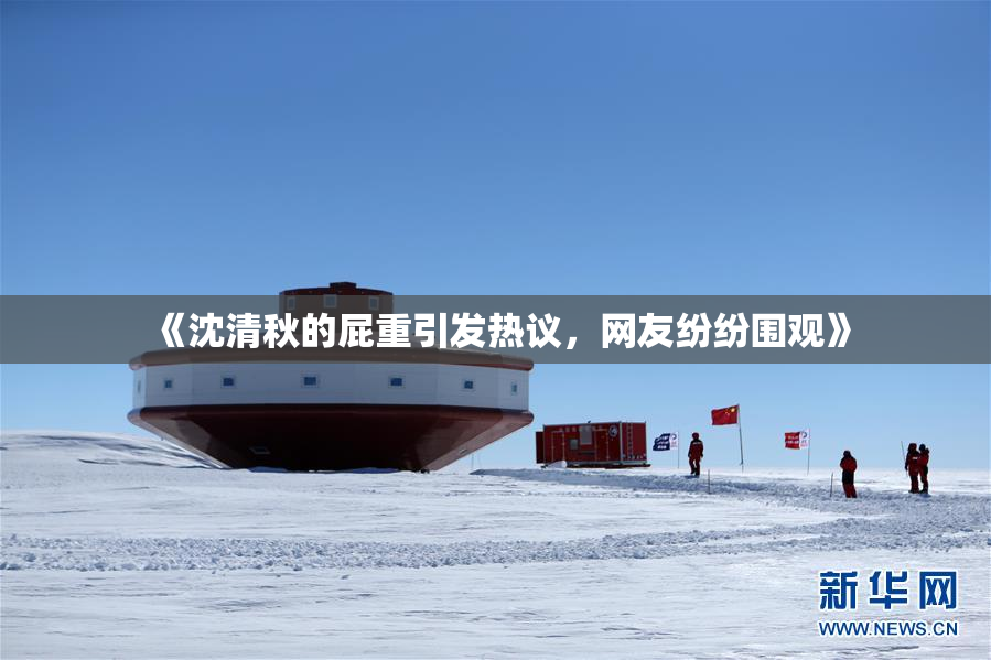 《沈清秋的屁重引发热议，网友纷纷围观》