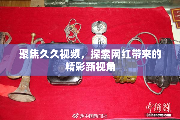 聚焦久久视频，探索网红带来的精彩新视角