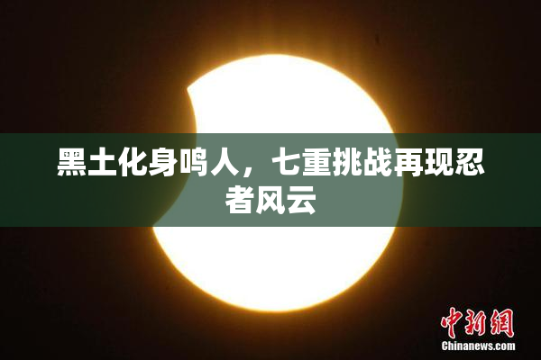 黑土化身鸣人，七重挑战再现忍者风云