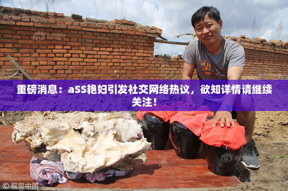 重磅消息：aSS艳妇引发社交网络热议，欲知详情请继续关注！