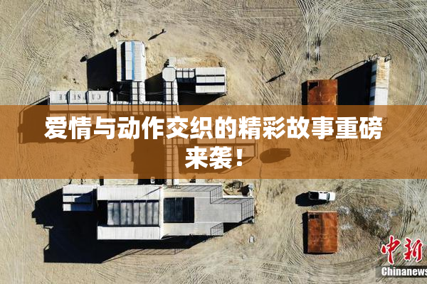 爱情与动作交织的精彩故事重磅来袭！