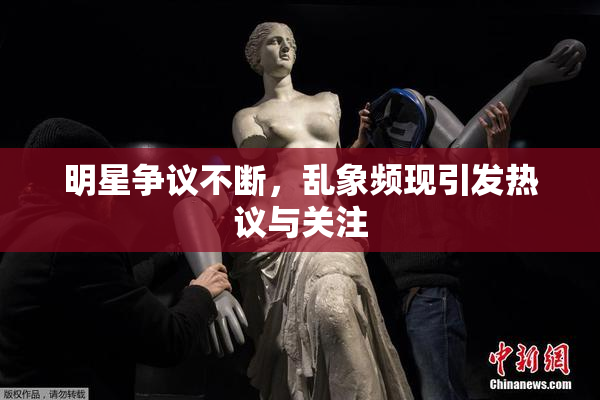 明星争议不断，乱象频现引发热议与关注
