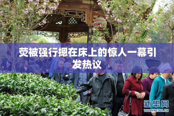 荧被强行摁在床上的惊人一幕引发热议