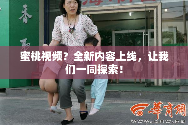 蜜桃视频？全新内容上线，让我们一同探索！