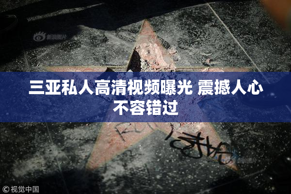 三亚私人高清视频曝光 震撼人心不容错过