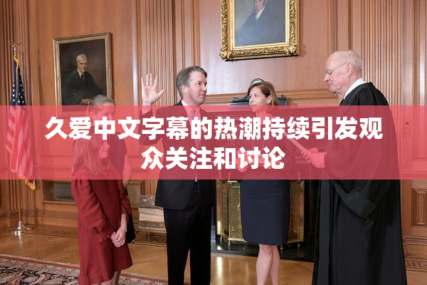久爱中文字幕的热潮持续引发观众关注和讨论