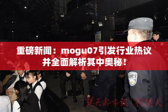 重磅新闻：mogu07引发行业热议并全面解析其中奥秘！