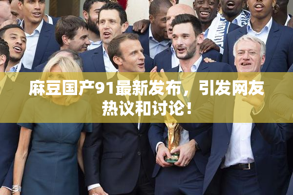 麻豆国产91最新发布，引发网友热议和讨论！