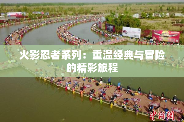 火影忍者系列：重温经典与冒险的精彩旅程