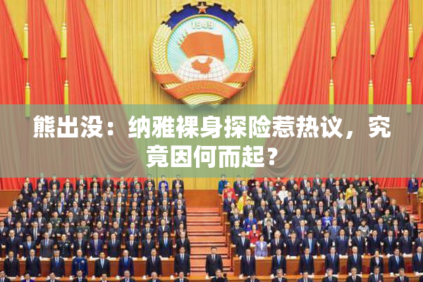 熊出没：纳雅裸身探险惹热议，究竟因何而起？