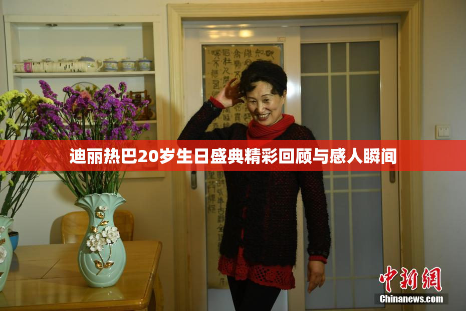 迪丽热巴20岁生日盛典精彩回顾与感人瞬间