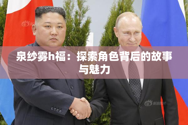 泉纱雾h福：探索角色背后的故事与魅力