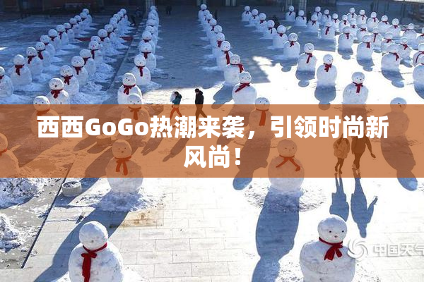 西西GoGo热潮来袭，引领时尚新风尚！