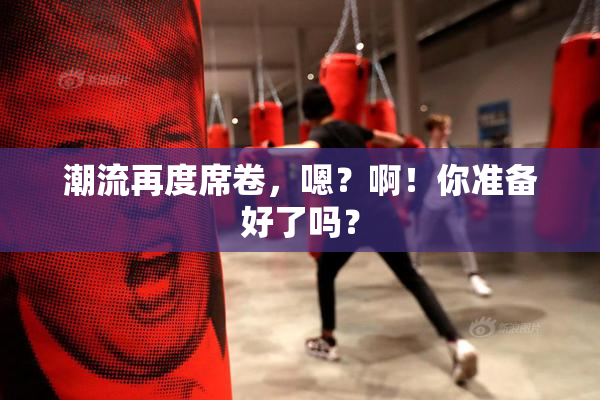 潮流再度席卷，嗯？啊！你准备好了吗？