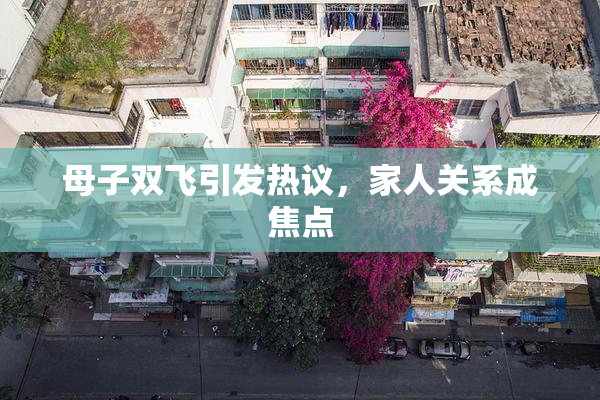 母子双飞引发热议，家人关系成焦点