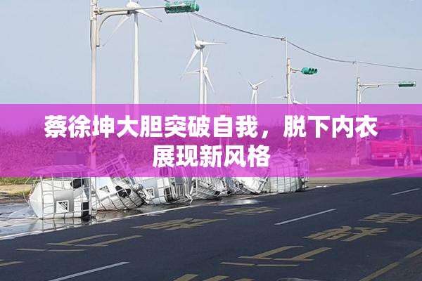 蔡徐坤大胆突破自我，脱下内衣展现新风格