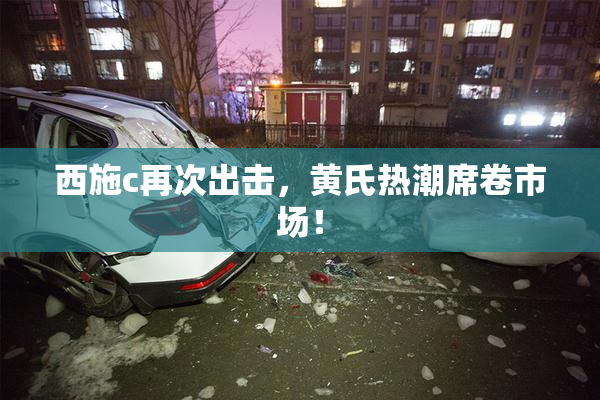 西施c再次出击，黄氏热潮席卷市场！