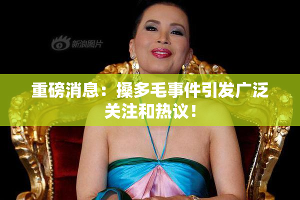 重磅消息：搡多毛事件引发广泛关注和热议！