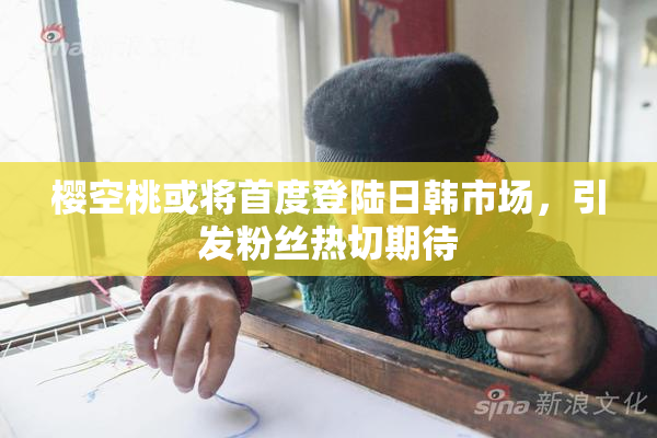 樱空桃或将首度登陆日韩市场，引发粉丝热切期待