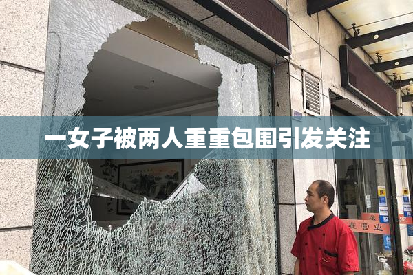 一女子被两人重重包围引发关注