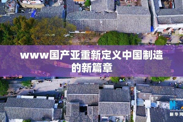 www国产亚重新定义中国制造的新篇章
