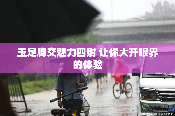玉足脚交魅力四射 让你大开眼界的体验