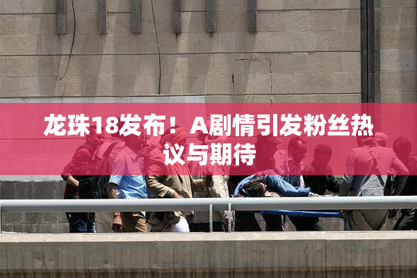 龙珠18发布！A剧情引发粉丝热议与期待