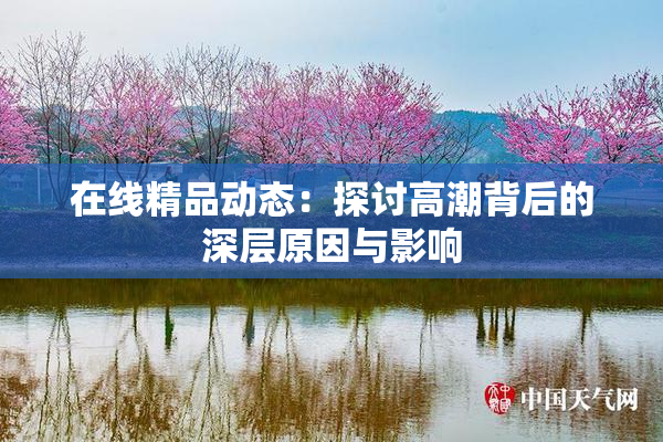 在线精品动态：探讨高潮背后的深层原因与影响