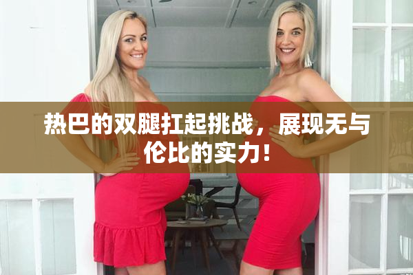 热巴的双腿扛起挑战，展现无与伦比的实力！