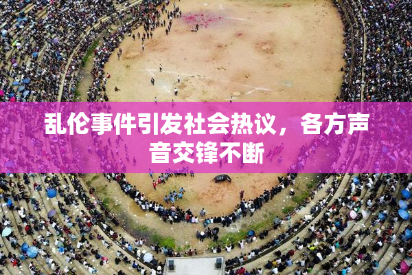 乱伦事件引发社会热议，各方声音交锋不断
