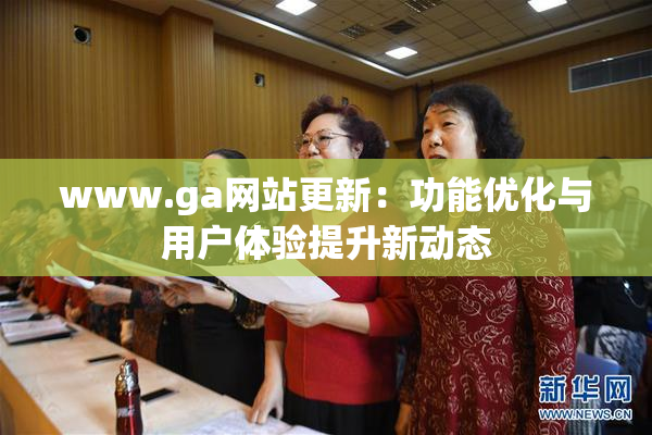 www.ga网站更新：功能优化与用户体验提升新动态