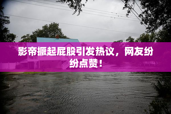 影帝撅起屁股引发热议，网友纷纷点赞！