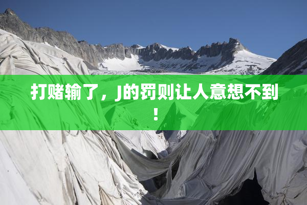 打赌输了，J的罚则让人意想不到！