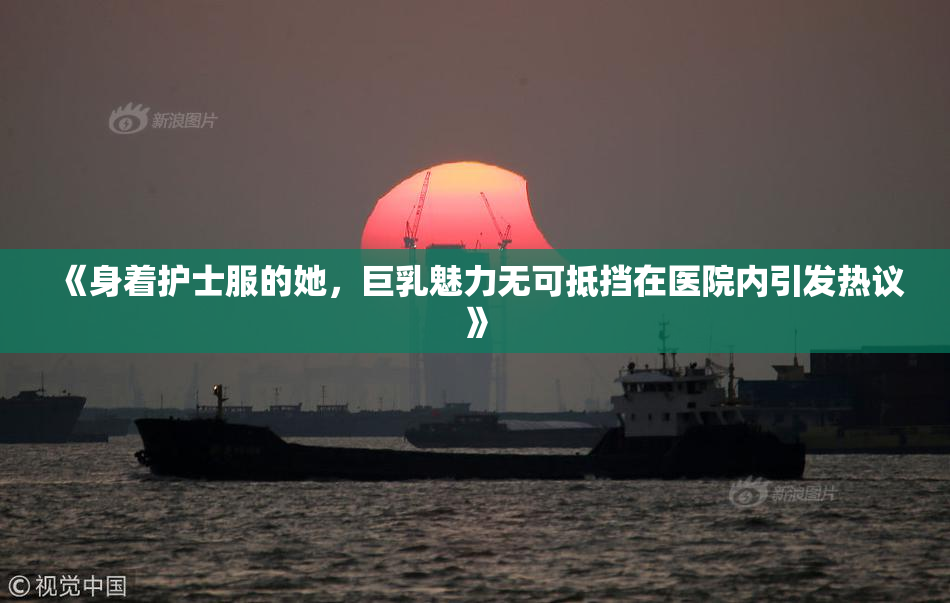 《身着护士服的她，巨乳魅力无可抵挡在医院内引发热议》
