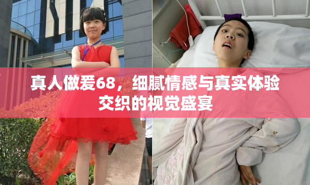 真人做爰68，细腻情感与真实体验交织的视觉盛宴