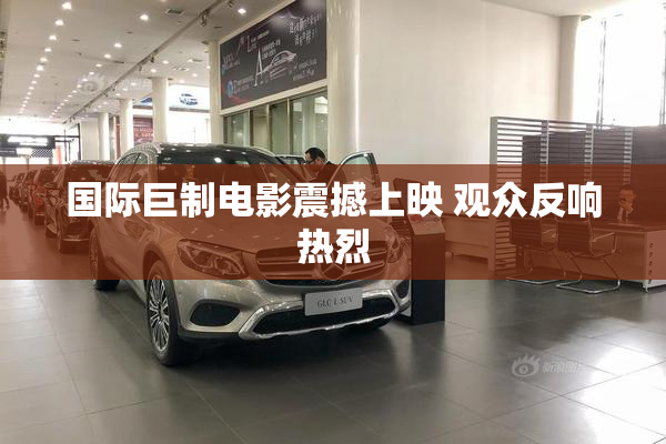 国际巨制电影震撼上映 观众反响热烈