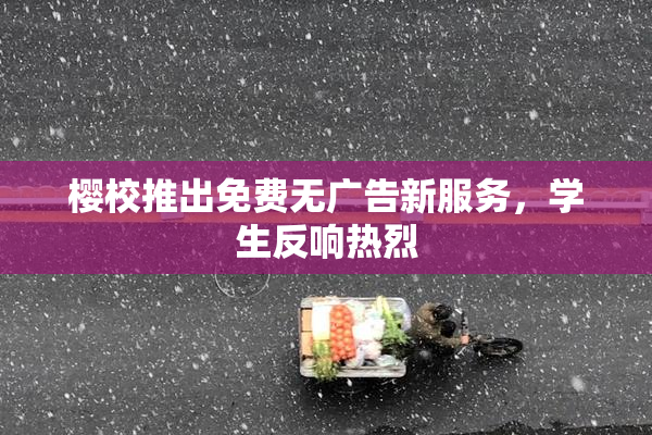 樱校推出免费无广告新服务，学生反响热烈