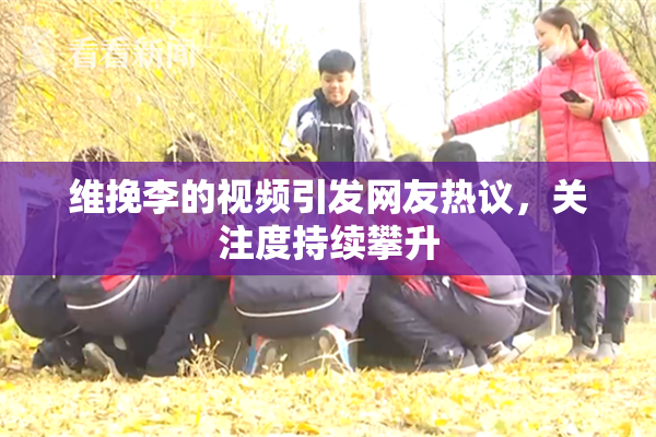 维挽李的视频引发网友热议，关注度持续攀升