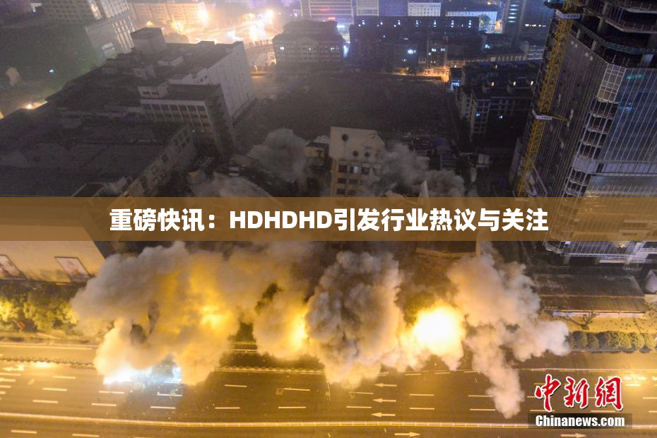 重磅快讯：HDHDHD引发行业热议与关注