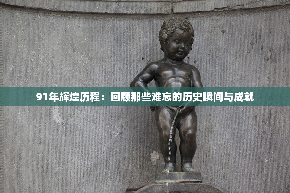91年辉煌历程：回顾那些难忘的历史瞬间与成就