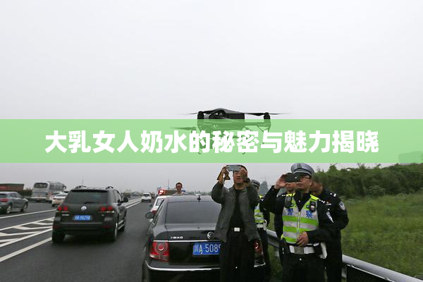 大乳女人奶水的秘密与魅力揭晓