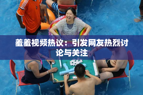 羞羞视频热议：引发网友热烈讨论与关注