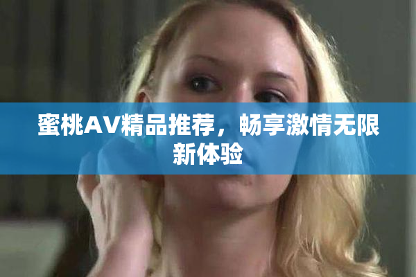 蜜桃AV精品推荐，畅享激情无限新体验