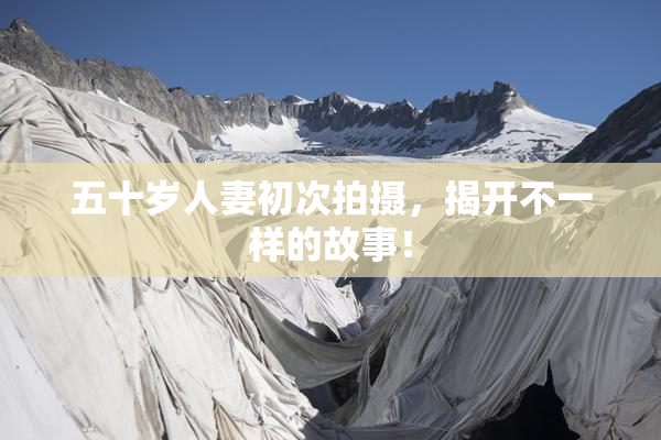 五十岁人妻初次拍摄，揭开不一样的故事！